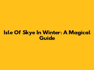 Isle Of Skye In Winter: A Magical Guide