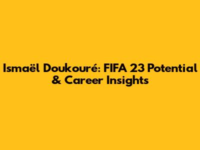 Ismaël Doukouré: FIFA 23 Potential & Career Insights
