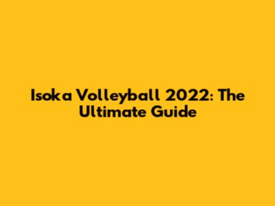 Isoka Volleyball 2022: The Ultimate Guide