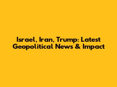 Israel, Iran, Trump: Latest Geopolitical News & Impact