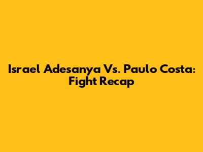 Israel Adesanya Vs. Paulo Costa: Fight Recap