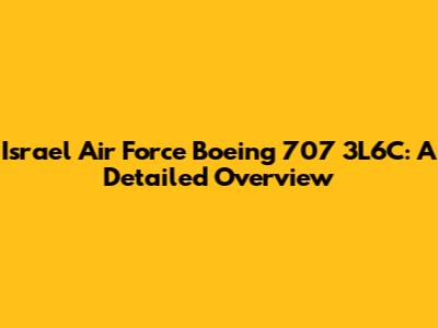 Israel Air Force Boeing 707 3L6C: A Detailed Overview