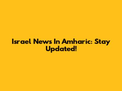 Israel News In Amharic: Stay Updated!
