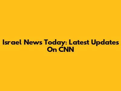 Israel News Today: Latest Updates On CNN