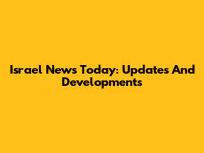 Israel News Today: Updates And Developments