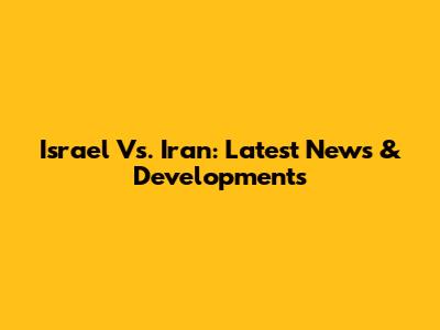 Israel Vs. Iran: Latest News & Developments