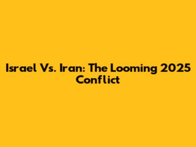 Israel Vs. Iran: The Looming 2025 Conflict