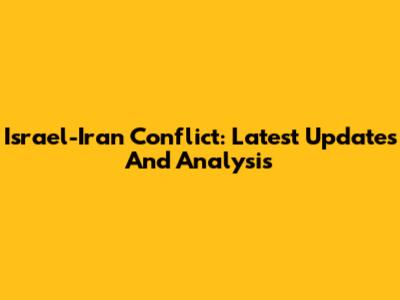 Israel-Iran Conflict: Latest Updates And Analysis