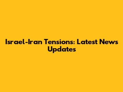 Israel-Iran Tensions: Latest News Updates