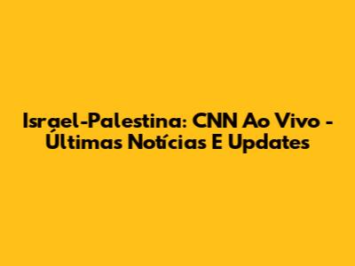 Israel-Palestina: CNN Ao Vivo - Últimas Notícias E Updates