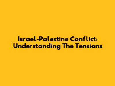 Israel-Palestine Conflict: Understanding The Tensions