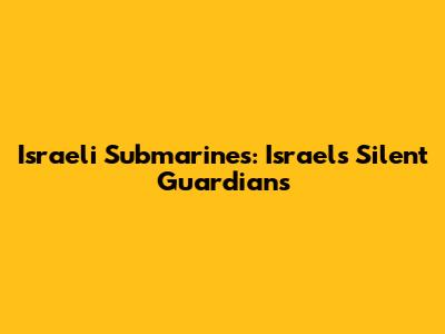 Israeli Submarines: Israel's Silent Guardians