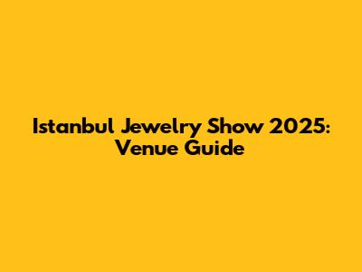 Istanbul Jewelry Show 2025: Venue Guide