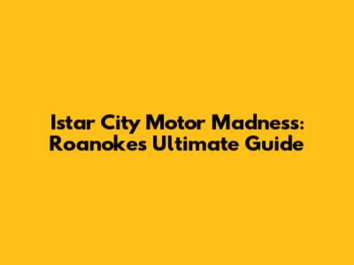 Istar City Motor Madness: Roanoke's Ultimate Guide
