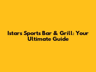 Istars Sports Bar & Grill: Your Ultimate Guide