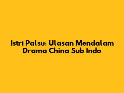 Istri Palsu: Ulasan Mendalam Drama China Sub Indo