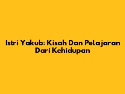 Istri Yakub: Kisah Dan Pelajaran Dari Kehidupan