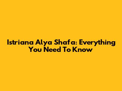 Istriana Alya Shafa: Everything You Need To Know