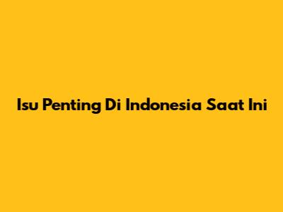 Isu Penting Di Indonesia Saat Ini