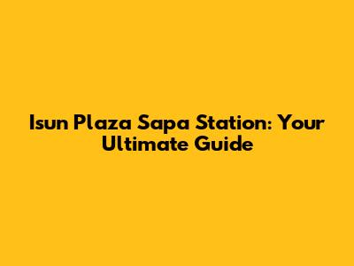Isun Plaza Sapa Station: Your Ultimate Guide