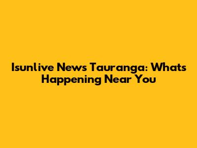Isunlive News Tauranga: What's Happening Near You
