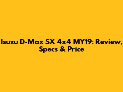 Isuzu D-Max SX 4x4 MY19: Review, Specs & Price