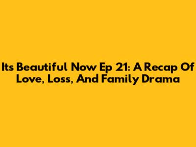 It's Beautiful Now Ep 21: A Recap Of Love, Loss, And Family Drama
