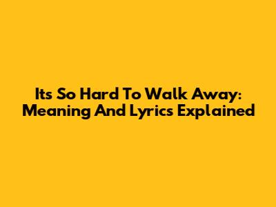It's So Hard To Walk Away: Meaning And Lyrics Explained