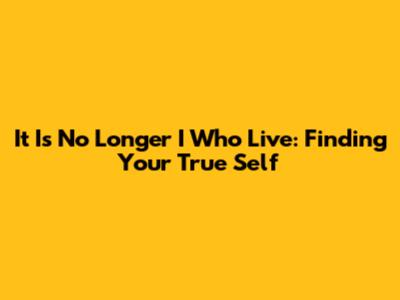 It Is No Longer I Who Live: Finding Your True Self