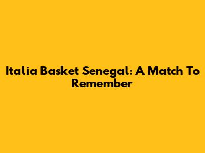 Italia Basket Senegal: A Match To Remember