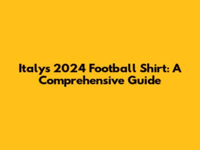 Italy's 2024 Football Shirt: A Comprehensive Guide