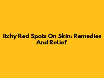 Itchy Red Spots On Skin: Remedies And Relief