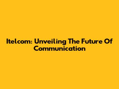 Itelcom: Unveiling The Future Of Communication