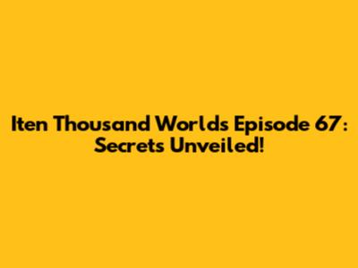 Iten Thousand Worlds Episode 67: Secrets Unveiled!