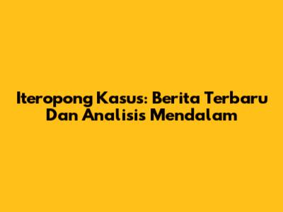 Iteropong Kasus: Berita Terbaru Dan Analisis Mendalam