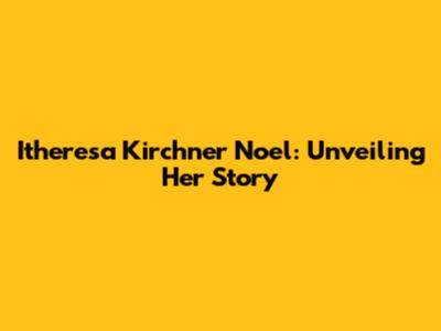 Itheresa Kirchner Noel: Unveiling Her Story