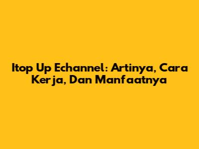 Itop Up Echannel: Artinya, Cara Kerja, Dan Manfaatnya
