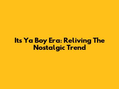 Its Ya Boy Era: Reliving The Nostalgic Trend
