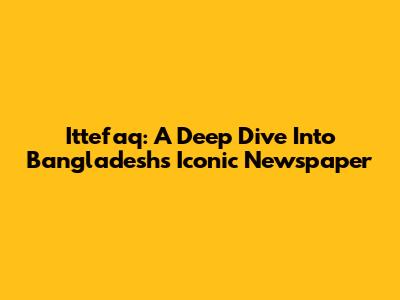 Ittefaq: A Deep Dive Into Bangladesh's Iconic Newspaper