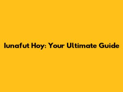 Iunafut Hoy: Your Ultimate Guide