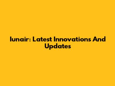 Iunair: Latest Innovations And Updates