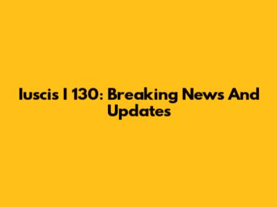 Iuscis I 130: Breaking News And Updates