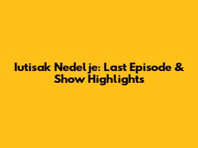 Iutisak Nedelje: Last Episode & Show Highlights