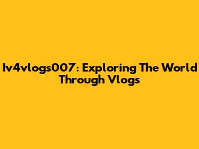 Iv4vlogs007: Exploring The World Through Vlogs