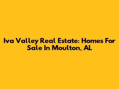 Iva Valley Real Estate: Homes For Sale In Moulton, AL