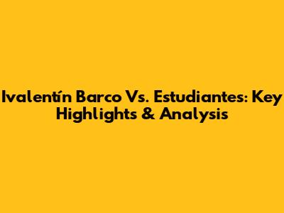 Ivalentín Barco Vs. Estudiantes: Key Highlights & Analysis