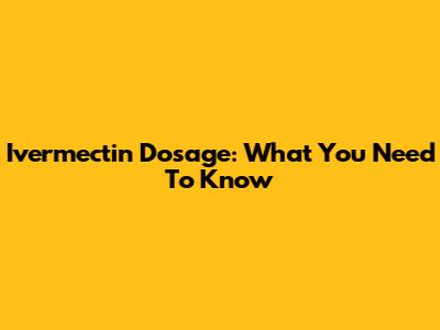Ivermectin Dosage: What You Need To Know