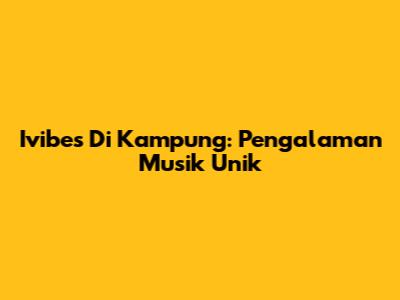 Ivibes Di Kampung: Pengalaman Musik Unik
