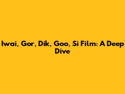 Iwai, Gor, Dik, Goo, Si Film: A Deep Dive