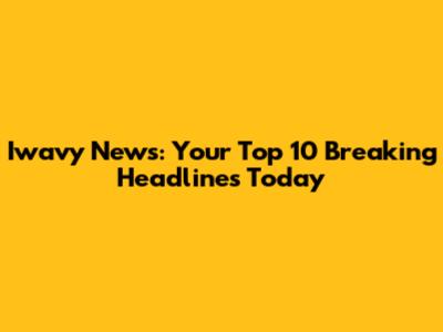 Iwavy News: Your Top 10 Breaking Headlines Today